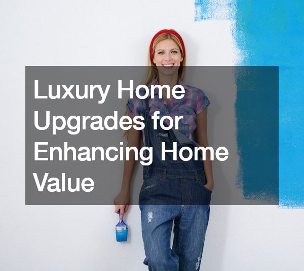 Luxury Home Upgrades for Enhancing Home Value