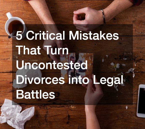 5 Critical Mistakes That Turn Uncontested Divorces into Legal Battles