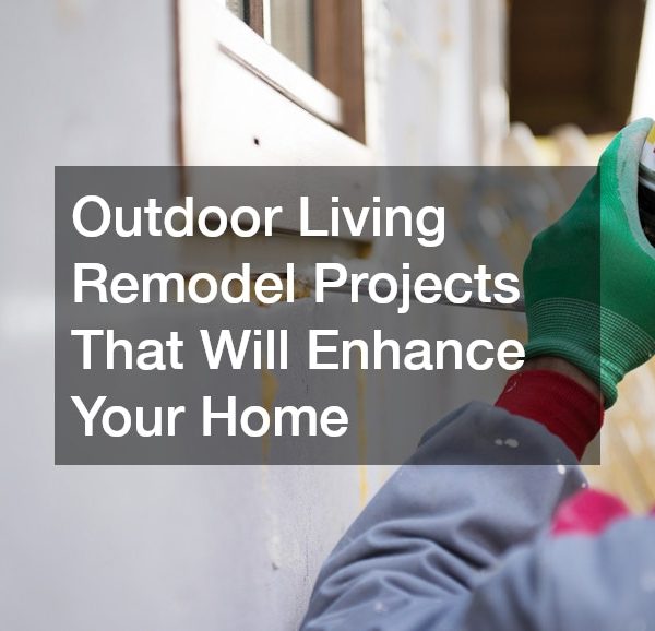 Outdoor Living Remodel Projects That Will Enhance Your Home