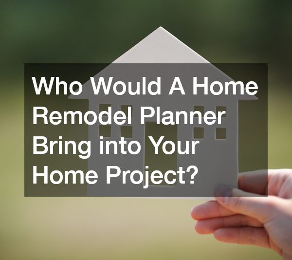 Who Would A Home Remodel Planner Bring into Your Home Project?